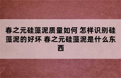 春之元硅藻泥质量如何 怎样识别硅藻泥的好坏 春之元硅藻泥是什么东西